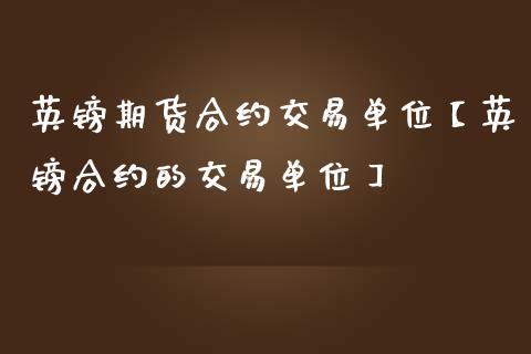 英镑期货合约交易单位【英镑合约的交易单位】_https://www.gzbbqc.com_黄金期货_第1张