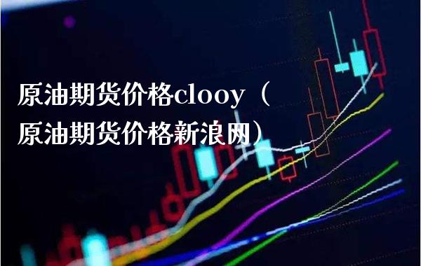 原油期货价格clooy（原油期货价格新浪网）_https://www.gzbbqc.com_股指期货_第1张