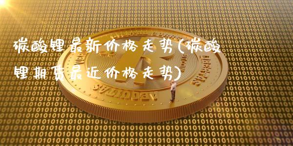 碳酸锂最新价格走势(碳酸锂期货最近价格走势)_https://www.gzbbqc.com_德指期货_第1张