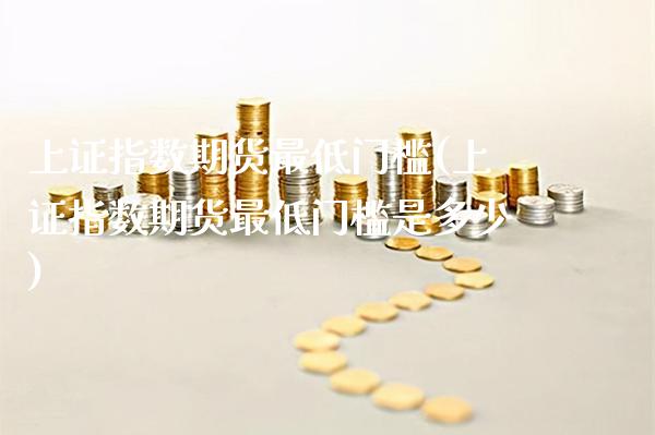 上证指数期货最低门槛(上证指数期货最低门槛是多少)_https://www.gzbbqc.com_黄金期货_第1张