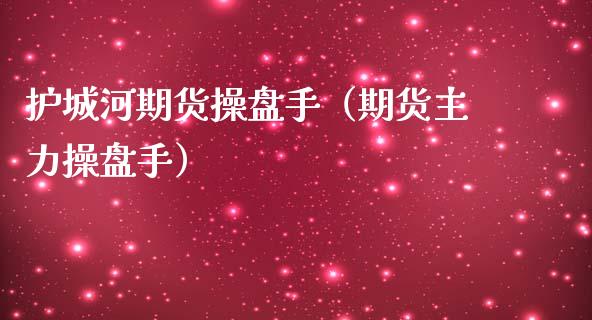 护城河期货操盘手（期货主力操盘手）_https://www.gzbbqc.com_股指期货_第1张