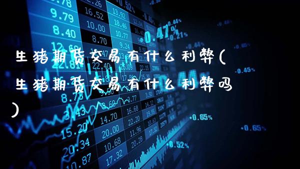 生猪期货交易有什么利弊(生猪期货交易有什么利弊吗)_https://www.gzbbqc.com_股指期货_第1张