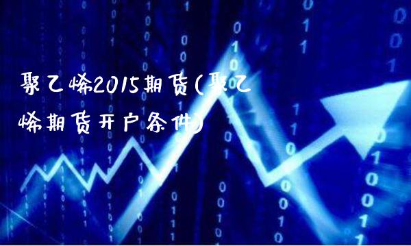 聚乙烯2015期货(聚乙烯期货开户条件)_https://www.gzbbqc.com_期货知识_第1张