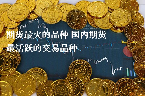 期货最火的品种 国内期货最活跃的交易品种_https://www.gzbbqc.com_恒指期货_第1张