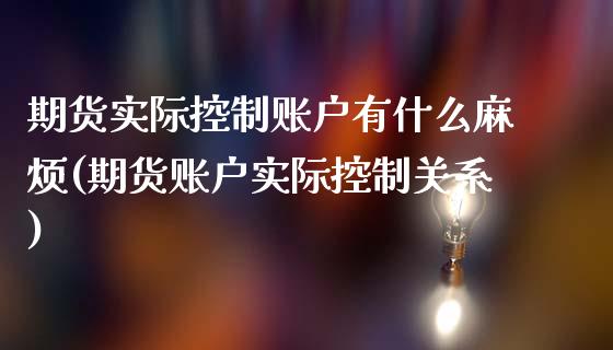 期货实际控制账户有什么麻烦(期货账户实际控制关系)_https://www.gzbbqc.com_原油期货_第1张