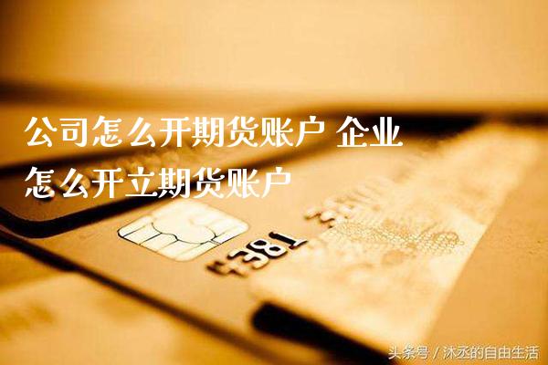 公司怎么开期货账户 企业怎么开立期货账户_https://www.gzbbqc.com_黄金期货_第1张