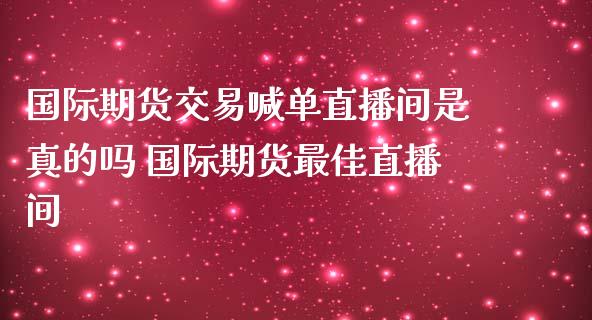 国际期货交易喊单直播间是真的吗 国际期货最佳直播间_https://www.gzbbqc.com_期货知识_第1张