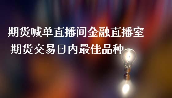 期货喊单直播间金融直播室 期货交易日内最佳品种_https://www.gnhpgy.com_德指期货_第1张