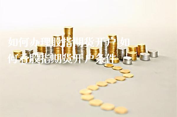 如何办理股指期货开户 如何看股指期货开户条件_https://www.gzbbqc.com_纳指期货_第1张