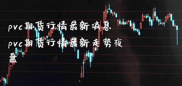 pvc期货行情最新消息 pvc期货行情最新走势夜盘_https://www.gnhpgy.com_纳指期货_第1张