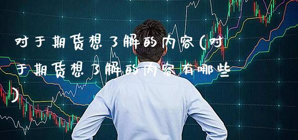 对于期货想了解的内容(对于期货想了解的内容有哪些)_https://www.gzbbqc.com_黄金期货_第1张