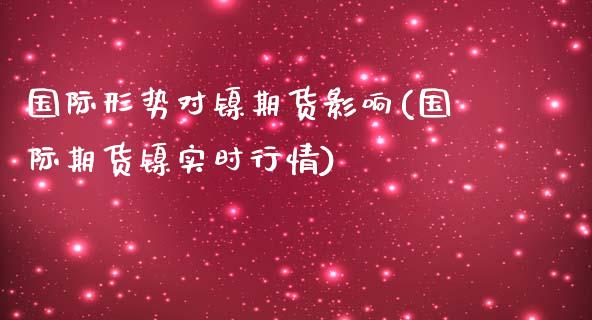 国际形势对镍期货影响(国际期货镍实时行情)_https://www.gzbbqc.com_原油期货_第1张