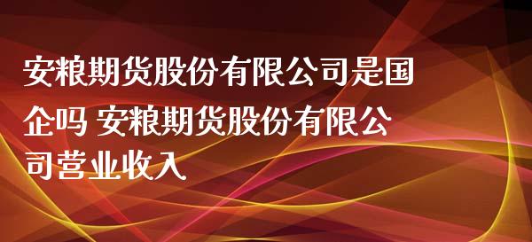 安粮期货股份有限公司是国企吗 安粮期货股份有限公司营业收入_https://www.gnhpgy.com_股指期货_第1张