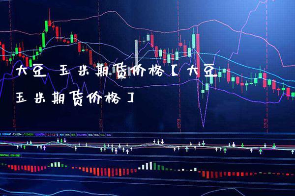 大豆 玉米期货价格【大豆玉米期货价格】_https://www.gzbbqc.com_黄金期货_第1张