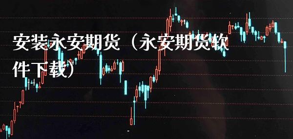 安装永安期货（永安期货软件下载）_https://www.gzbbqc.com_期货知识_第1张