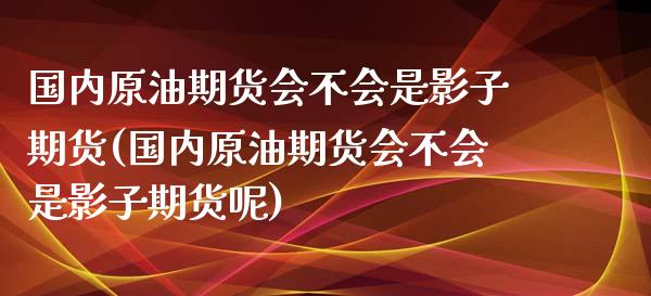 国内原油期货会不会是影子期货(国内原油期货会不会是影子期货呢)_https://www.gzbbqc.com_纳指期货_第1张