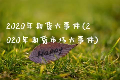 2020年期货大事件(2020年期货市场大事件)_https://www.gzbbqc.com_德指期货_第1张