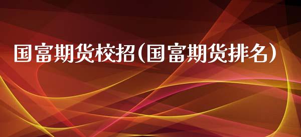 国富期货校招(国富期货排名)_黄金期货_第1张_八八期货网 国富期货校招(国富期货排名)_https://www.gzbbqc.com_黄金期货_第1张