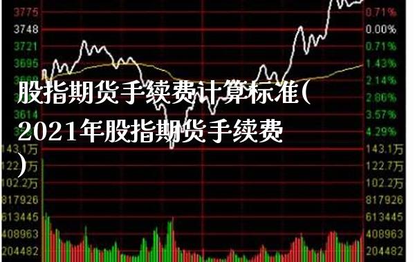 股指期货手续费计算标准(2021年股指期货手续费)_https://www.gzbbqc.com_股指期货_第1张