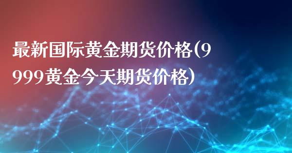 最新国际黄金期货价格(9999黄金今天期货价格)_https://www.gzbbqc.com_道指期货_第1张