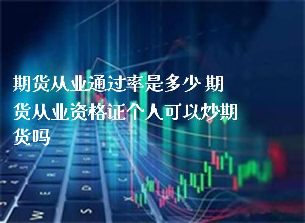 期货从业通过率是多少 期货从业个人可以炒期货吗_https://www.gnhpgy.com_期货知识_第1张