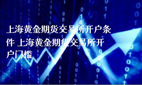 上海黄金期货交易所开户条件 上海黄金期货交易所开户门槛_https://www.gzbbqc.com_黄金期货_第1张
