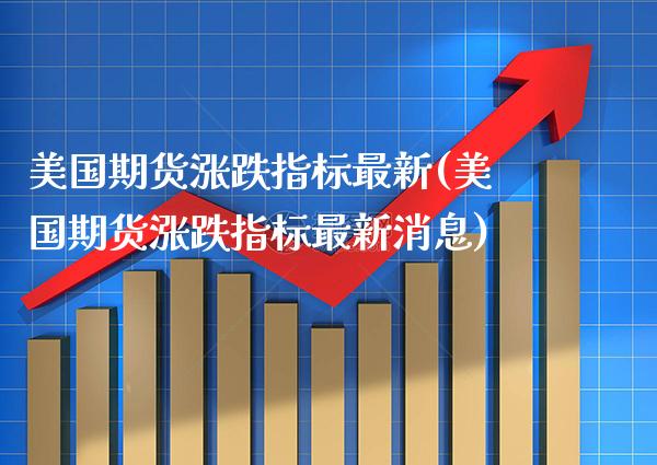 美国期货涨跌指标最新(美国期货涨跌指标最新消息)_https://www.gzbbqc.com_期货知识_第1张