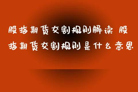 股指期货交割规则解读 股指期货交割规则是什么意思_https://www.gzbbqc.com_恒指期货_第1张