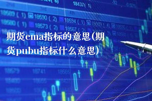 期货ema指标的意思(期货pubu指标什么意思)_https://www.gzbbqc.com_股指期货_第1张