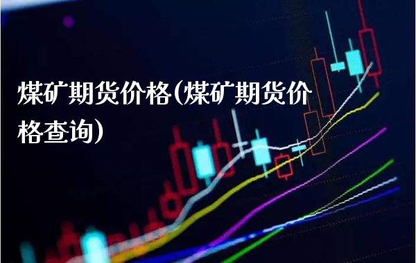 煤矿期货价格(煤矿期货价格查询)_https://www.gzbbqc.com_纳指期货_第1张