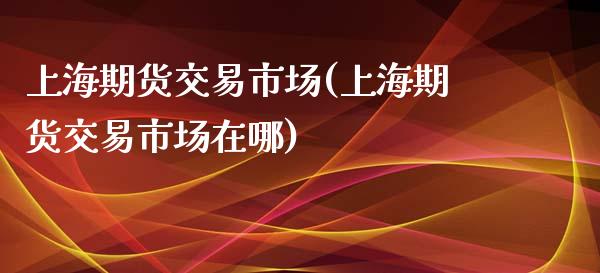 上海期货交易市场(上海期货交易市场在哪)_https://www.gzbbqc.com_纳指期货_第1张
