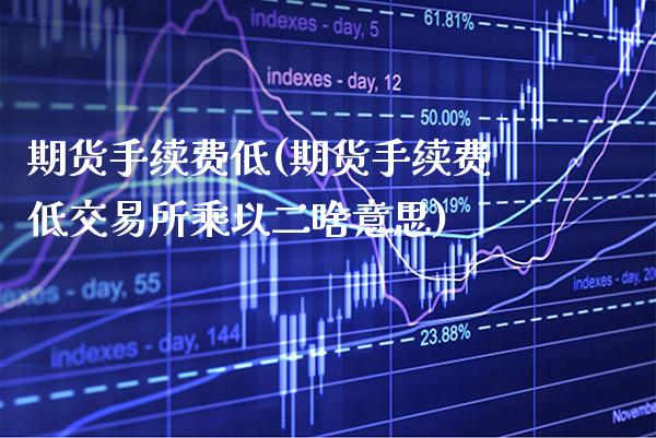 期货手续费低(期货手续费低交易所乘以二啥意思)_https://www.gzbbqc.com_恒指期货_第1张
