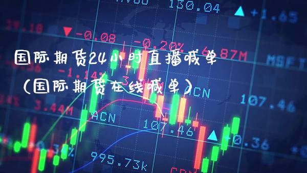 国际期货24小时直播喊单（国际期货在线喊单）_https://www.gzbbqc.com_原油期货_第1张