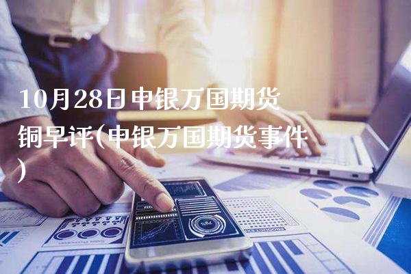 10月28日申银万国期货铜早评(申银万国期货事件)_https://www.gzbbqc.com_德指期货_第1张