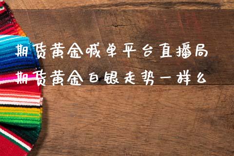 期货黄金喊台直播局 期货黄金白银走势一样么_https://www.gnhpgy.com_纳指期货_第1张