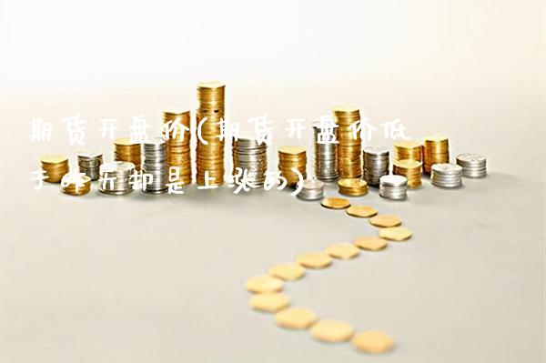 期货开盘价(期货开盘价低于昨天却是上涨的)_https://www.gzbbqc.com_期货知识_第1张