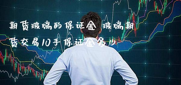 期货玻璃的保证金 玻璃期货交易10手保证金多少_https://www.gzbbqc.com_纳指期货_第1张