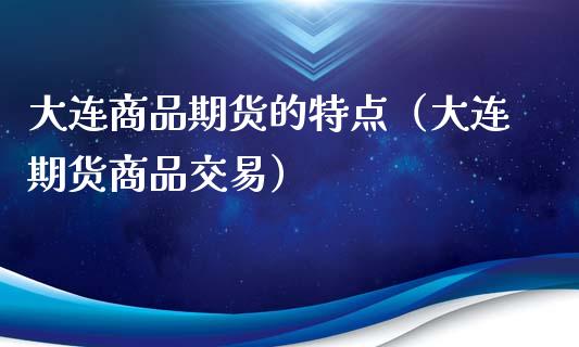 大连商品期货的特点（大连期货商品交易）_https://www.gzbbqc.com_纳指期货_第1张