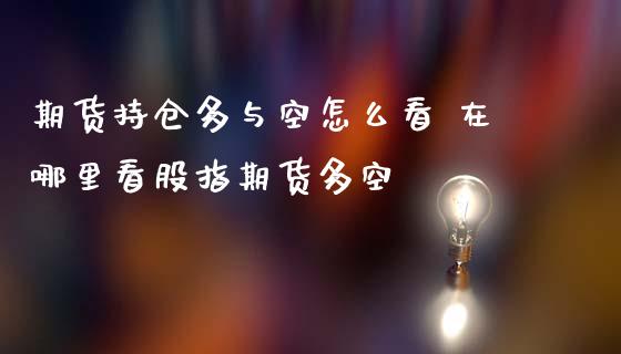 期货持仓多与空怎么看 在哪里看股指期货多空_https://www.gzbbqc.com_原油期货_第1张