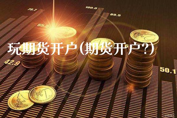 玩期货开户(期货开户?)_https://www.gzbbqc.com_股指期货_第1张