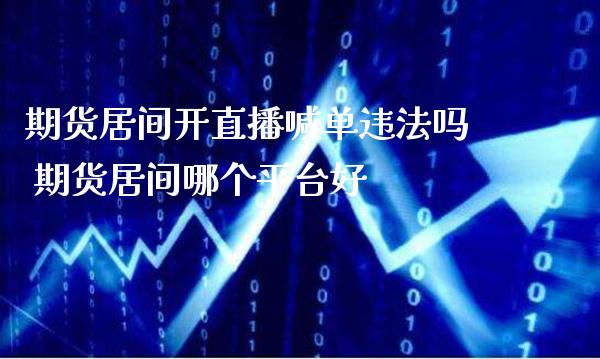 期货居间开直播喊单违法吗 期货居间哪个平台好_https://www.gzbbqc.com_道指期货_第1张