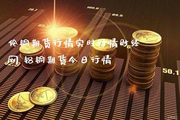 伦铜期货行情实时行情财经网 铝铜期货今日行情_https://www.gnhpgy.com_黄金期货_第1张
