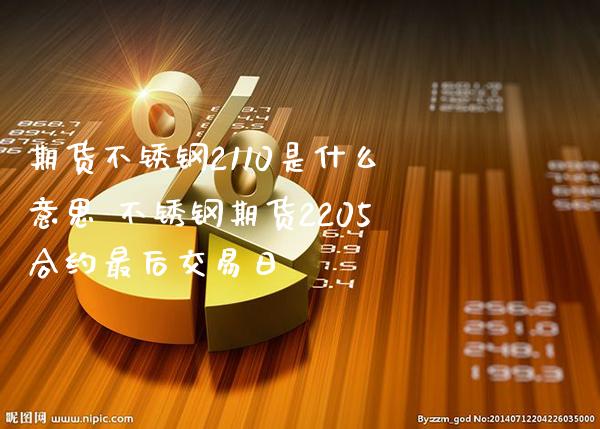 期货不锈钢2110是什么意思 不锈钢期货2205合约最后交易日_https://www.gzbbqc.com_道指期货_第1张