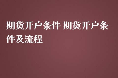 期货开户条件 期货开户条件及流程_https://www.gnhpgy.com_德指期货_第1张