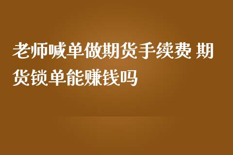 老师喊单做期货手续费 期货锁单能赚钱吗_https://www.gzbbqc.com_股指期货_第1张