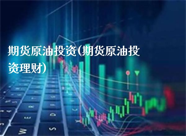 期货原油投资(期货原油投资理财)_https://www.gzbbqc.com_纳指期货_第1张