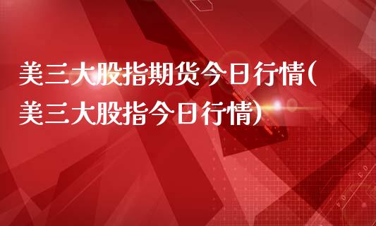 美三大股指期货今日行情(美三大股指今日行情)_https://www.gzbbqc.com_原油期货_第1张
