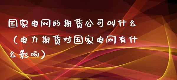 国家电网的期货公司叫什么（电力期货对国家电网有什么影响）_https://www.gzbbqc.com_纳指期货_第1张