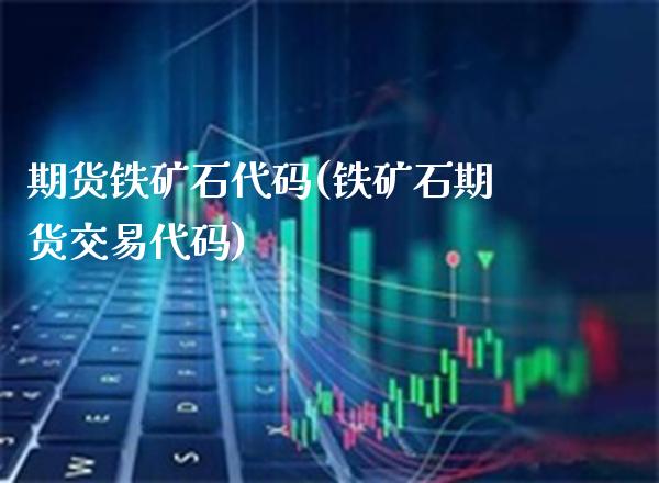 期货铁矿石代码(铁矿石期货交易代码)_https://www.gzbbqc.com_恒指期货_第1张