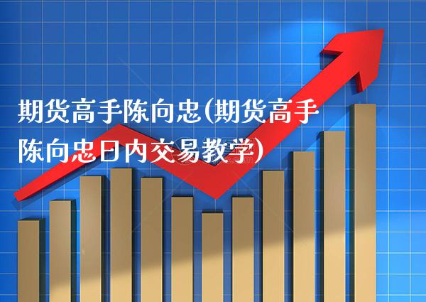 期货高手陈向忠(期货高手陈向忠日内交易教学)_https://www.gzbbqc.com_恒指期货_第1张